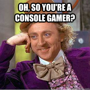 Oh, so you're a console gamer?  - Oh, so you're a console gamer?   Creepy Wonka