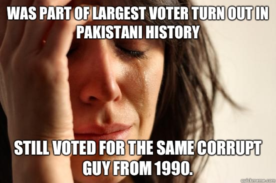 Was part of largest voter turn out in Pakistani history Still voted for the same corrupt guy from 1990.   First World Problems