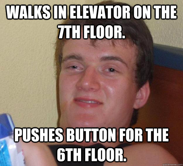 Walks in elevator on the 7th floor. Pushes button for the 6th floor.  10 Guy