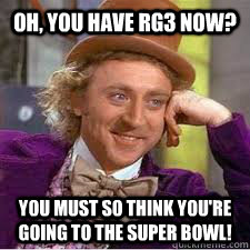 Oh, you have rg3 now? you must so think you're going to the super Bowl!  WILLY WONKA SARCASM