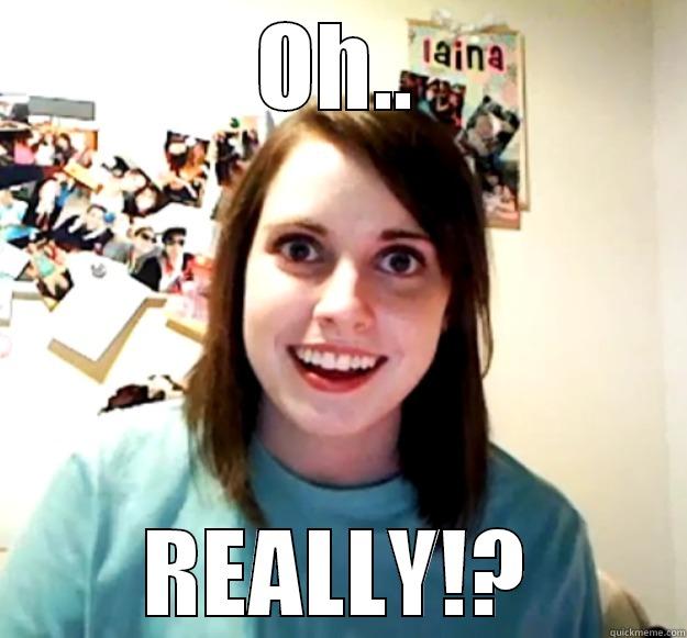 OH.. REALLY!? Overly Attached Girlfriend