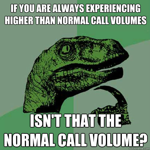 If you are always experiencing higher than normal call volumes isn't that the normal call volume? - If you are always experiencing higher than normal call volumes isn't that the normal call volume?  Philosoraptor