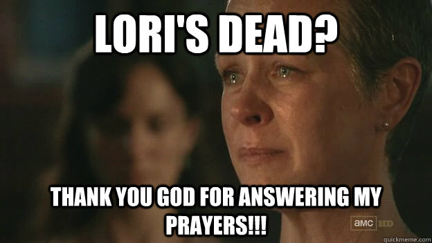 LORI'S DEAD? THANK YOU GOD FOR ANSWERING MY PRAYERS!!! - LORI'S DEAD? THANK YOU GOD FOR ANSWERING MY PRAYERS!!!  The Walking Dead Sad Carol