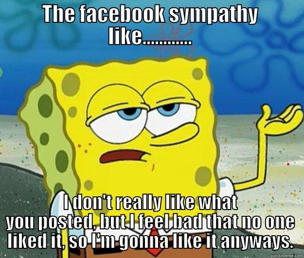 THE FACEBOOK SYMPATHY LIKE............ I DON'T REALLY LIKE WHAT YOU POSTED, BUT I FEEL BAD THAT NO ONE LIKED IT, SO I'M GONNA LIKE IT ANYWAYS. Tough Spongebob