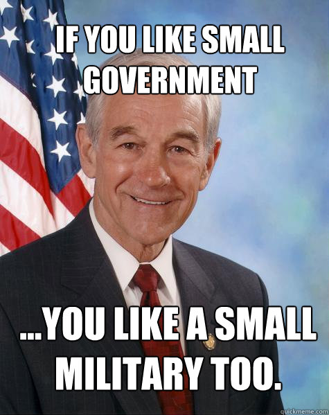 If you like small government ...you like a small military too.  Ron Paul