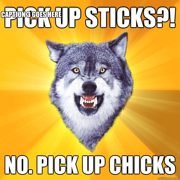 Pick up sticks?! NO. Pick up chicks Caption 3 goes here  Courage Wolf