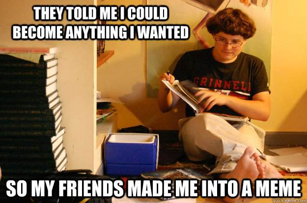 They told me I could become anything I wanted So my friends made me into a meme  