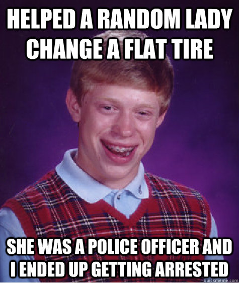 Helped a random lady change a flat tire she was a police officer and i ended up getting arrested   Bad Luck Brian