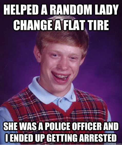 Helped a random lady change a flat tire she was a police officer and i ended up getting arrested  - Helped a random lady change a flat tire she was a police officer and i ended up getting arrested   Bad Luck Brian