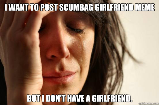 I want to post scumbag girlfriend meme but I don't have a girlfriend.  First World Problems