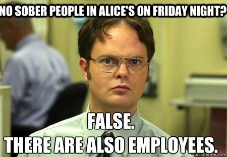 No sober people in alice's on Friday night? False.
There are also employees.  Schrute