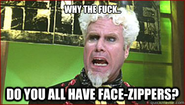 Why the fuck.. do you all have face-zippers? - Why the fuck.. do you all have face-zippers?  Angrily Confused Mugatu