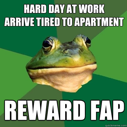 Hard Day At work
Arrive Tired to apartment reward fap  Foul Bachelor Frog