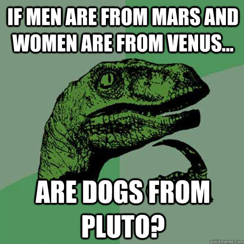 If Men are from mars and women are from venus... Are dogs from Pluto?  Philosoraptor