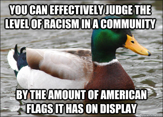 You can effectively judge the level of racism in a community by the amount of american flags it has on display - You can effectively judge the level of racism in a community by the amount of american flags it has on display  Actual Advice Mallard