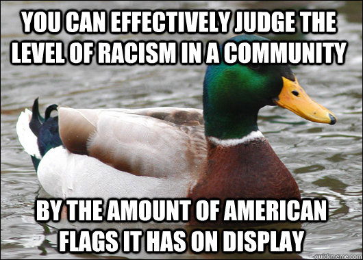 You can effectively judge the level of racism in a community by the amount of american flags it has on display  Actual Advice Mallard