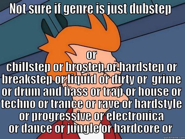NOT SURE IF GENRE IS JUST DUBSTEP  OR CHILLSTEP OR BROSTEP OR HARDSTEP OR BREAKSTEP OR LIQUID OR DIRTY OR  GRIME OR DRUM AND BASS OR TRAP OR HOUSE OR TECHNO OR TRANCE OR RAVE OR HARDSTYLE OR PROGRESSIVE OR ELECTRONICA OR DANCE OR JUNGLE OR HARDCORE OR  Futurama Fry