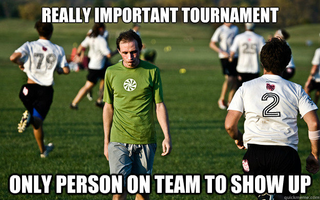 really important tournament only person on team to show up  Sad Ultimate Player
