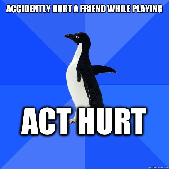 Accidently hurt a friend while playing Act hurt    Socially Awkward Penguin