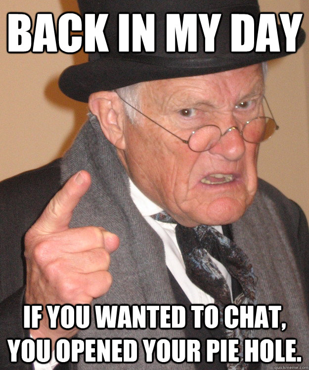 back in my day If you wanted to Chat, you opened your pie hole.  back in my day