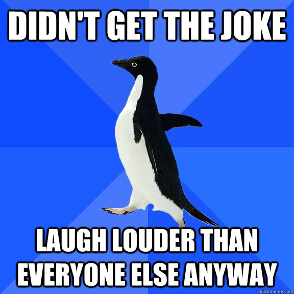 Didn't get the joke laugh louder than everyone else anyway  Socially Awkward Penguin