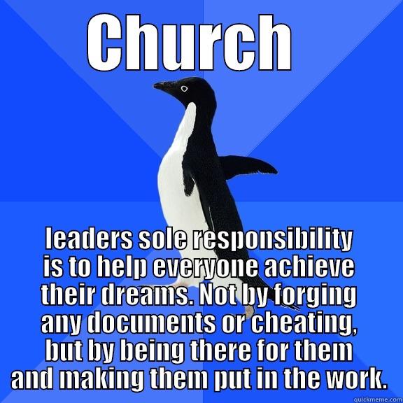 CHURCH  LEADERS SOLE RESPONSIBILITY IS TO HELP EVERYONE ACHIEVE THEIR DREAMS. NOT BY FORGING ANY DOCUMENTS OR CHEATING, BUT BY BEING THERE FOR THEM AND MAKING THEM PUT IN THE WORK. Socially Awkward Penguin