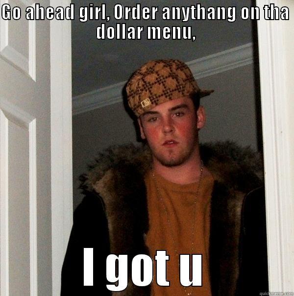 GO AHEAD GIRL, ORDER ANYTHANG ON THA DOLLAR MENU, I GOT U Scumbag Steve