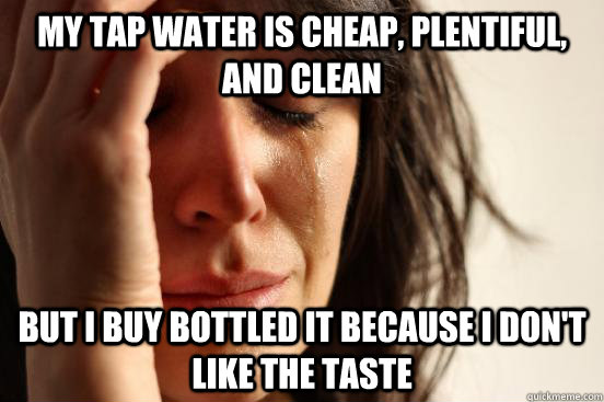my tap water is cheap, plentiful, and clean But i buy bottled it because i don't like the taste  First World Problems