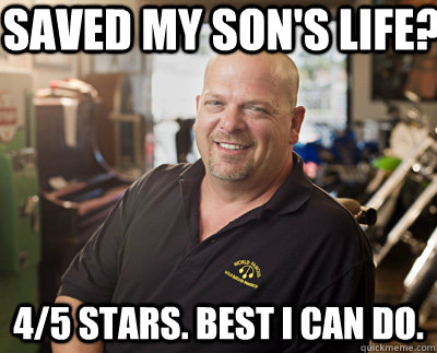 saved my son's life? 4/5 stars. best i can do. - saved my son's life? 4/5 stars. best i can do.  Pawn Stars