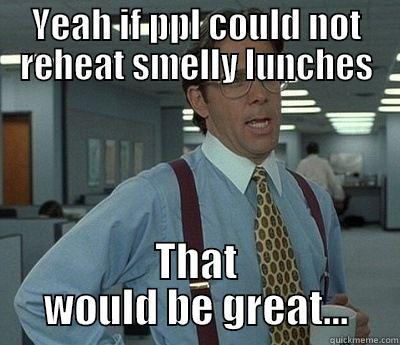 YEAH IF PPL COULD NOT REHEAT SMELLY LUNCHES THAT WOULD BE GREAT... Bill Lumbergh