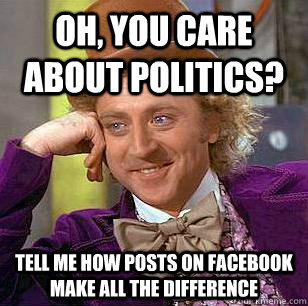Oh, you care about politics? Tell me how posts on Facebook make all the difference  Condescending Wonka