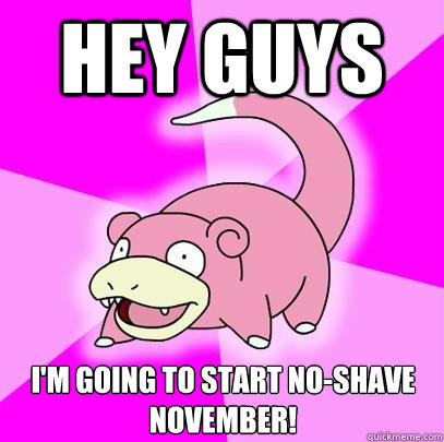 Hey guys I'm going to start no-shave november!  Slowpoke