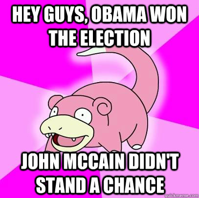 hey guys, obama won the election John mccain didn't stand a chance  Slowpoke