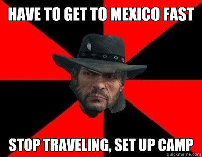 have to get to mexico fast stop traveling, set up camp - have to get to mexico fast stop traveling, set up camp  John Marston