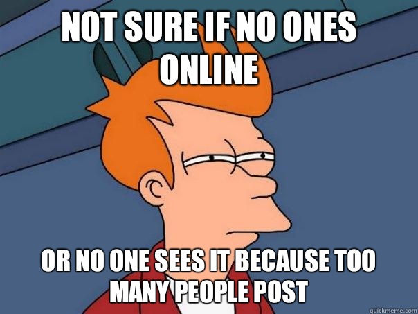 Not sure if no ones online Or no one sees it because too many people post  Futurama Fry