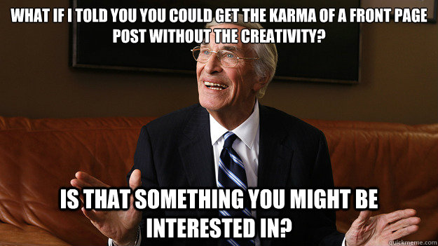 What if I told you you could get the karma of a front page post without the creativity? Is that something you might be interested in?  Bob Ryan