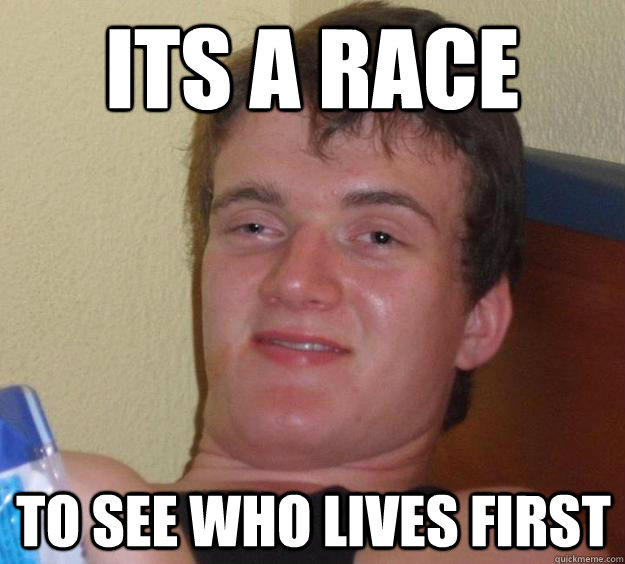 its a race to see who lives first - its a race to see who lives first  10 Guy