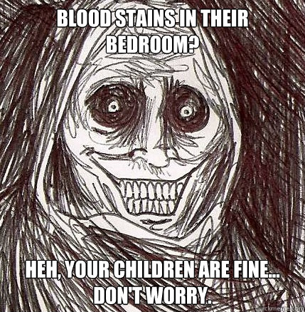 Blood stains in their bedroom? Heh, your children are fine... don't worry.  Horrifying Houseguest