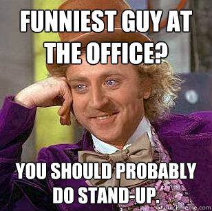 Funniest guy at the office? You should probably do stand-up.  Condescending Wonka