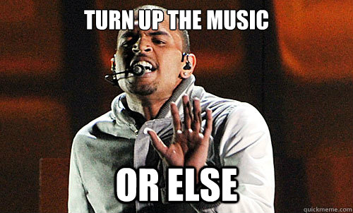 TURN UP THE MUSIC or else  