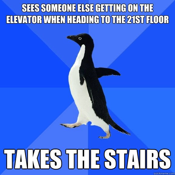 sees someone else getting on the elevator when heading to the 21st floor takes the stairs  Socially Awkward Penguin