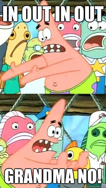 in out in out GRANDMA NO!  Push it somewhere else Patrick