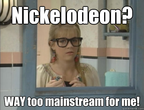 Nickelodeon? WAY too mainstream for me!  