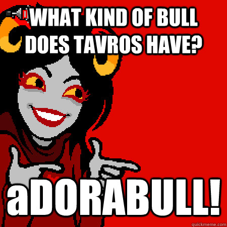 WHAT KIND OF BULL DOES TAVROS HAVE? aDORABULL!  Bad Joke Aradia