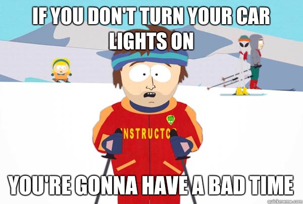 If you don't turn your car lights on You're gonna have a bad time  Super Cool Ski Instructor