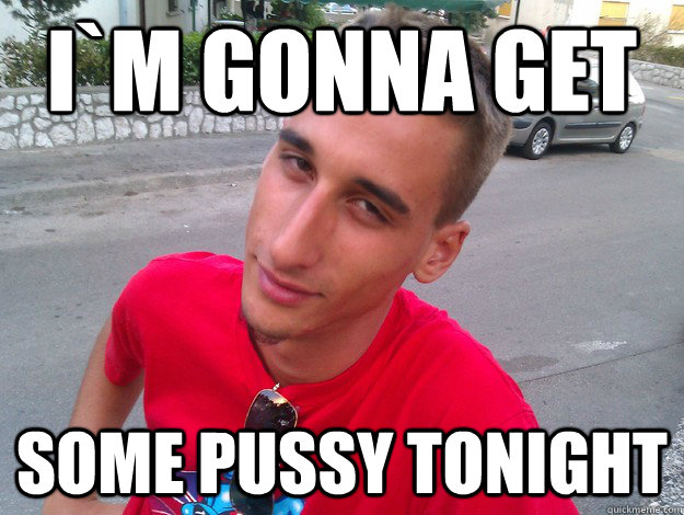 i`m gonna get some pussy tonight - i`m gonna get some pussy tonight  im gonna get some pussy tonight