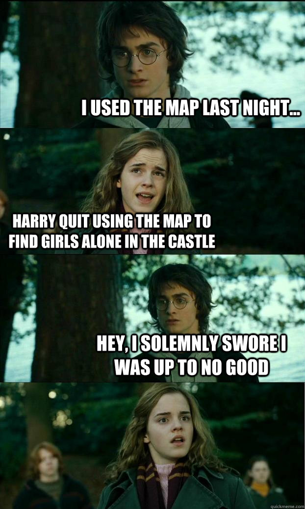 I used the map last night... harry quit using the map to find girls alone in the castle hey, i solemnly swore i was up to no good  Horny Harry