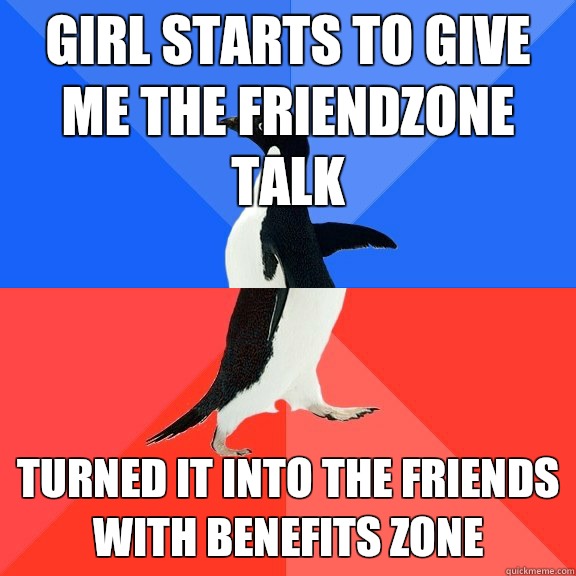 Girl starts to give me the friendzone talk Turned it into the friends with benefits zone - Girl starts to give me the friendzone talk Turned it into the friends with benefits zone  Socially Awkward Awesome Penguin