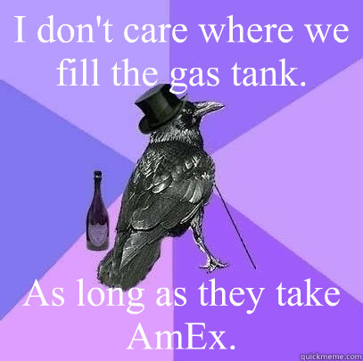I don't care where we fill the gas tank. As long as they take AmEx.  Rich Raven