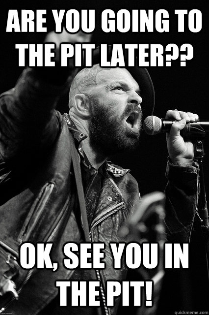 are you going to the pit later?? ok, see you in the pit! - are you going to the pit later?? ok, see you in the pit!  Bearded Tim Armstrong Yelling